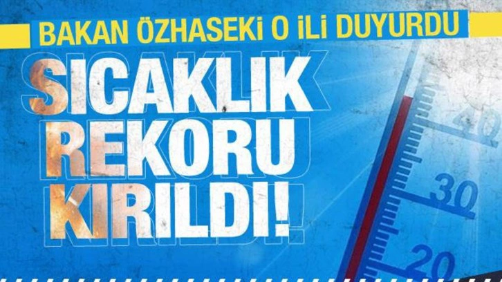 Türkiye'de sıcaklık rekoru o ilimizde kırıldı! Bakan Özhaseki duyurdu