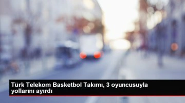 Türk Telekom Basketbol Takımı, 3 oyuncusuyla yollarını ayırdı