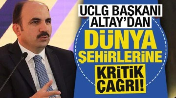 UCLG Başkanı Uğur İbrahim Altay'dan dünya şehirlerine kritik çağrı!